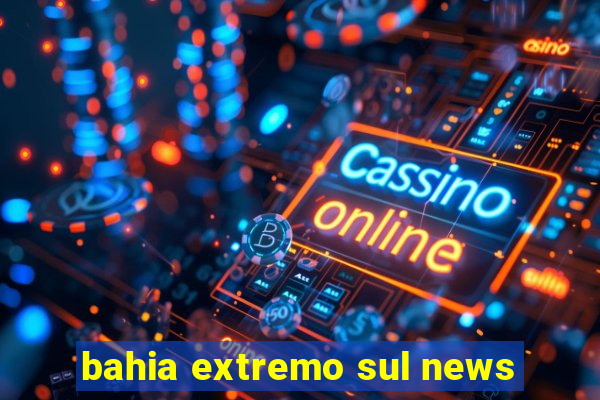 bahia extremo sul news